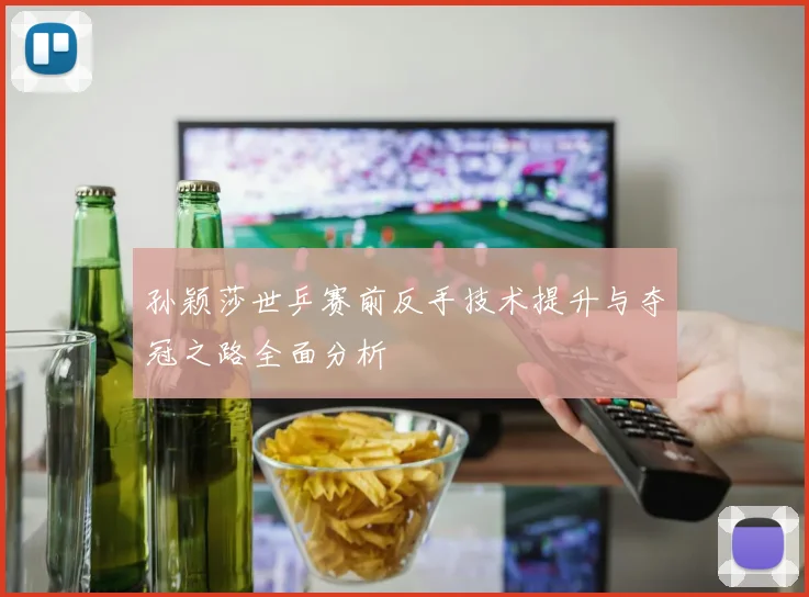 孙颖莎世乒赛前反手技术提升与夺冠之路全面分析