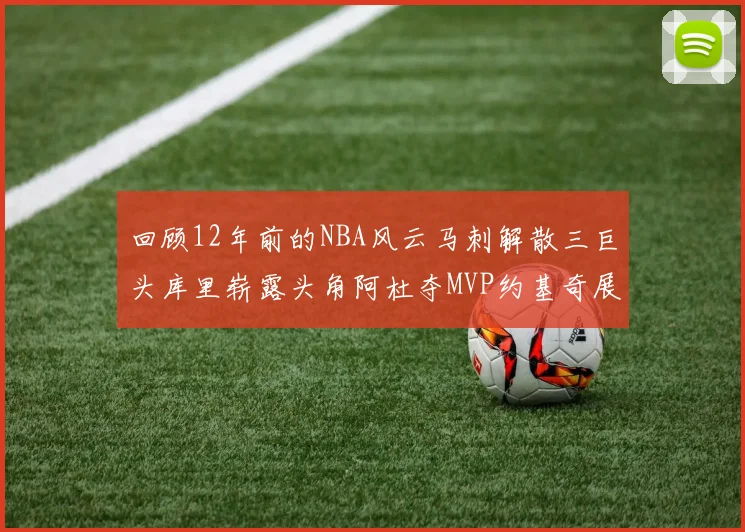 回顾12年前的NBA风云马刺解散三巨头库里崭露头角阿杜夺MVP约基奇展现天赋