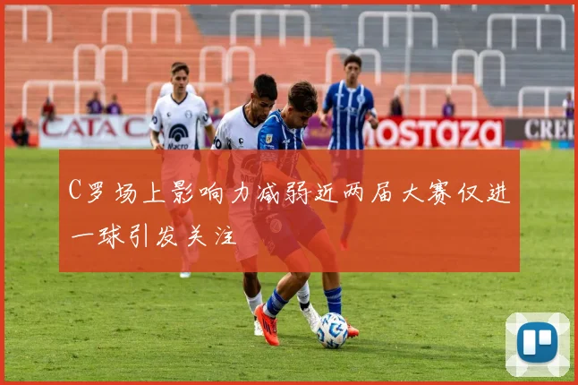 C罗场上影响力减弱近两届大赛仅进一球引发关注
