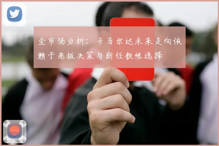 全市场分析：卡马尔达未来走向依赖于老板决策与新任教练选择