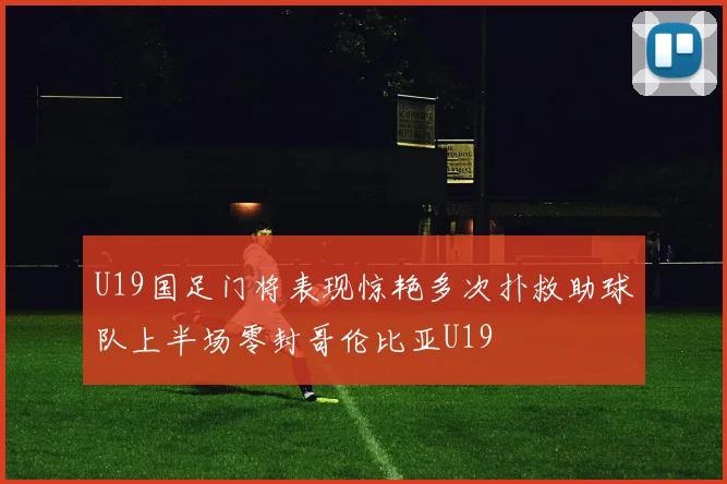 U19国足门将表现惊艳多次扑救助球队上半场零封哥伦比亚U19