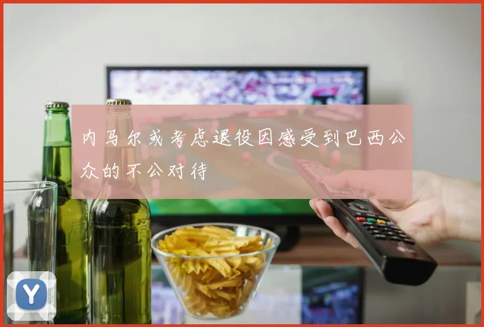 内马尔或考虑退役因感受到巴西公众的不公对待