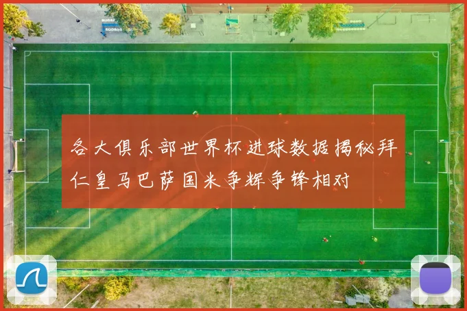 各大俱乐部世界杯进球数据揭秘拜仁皇马巴萨国米争辉争锋相对