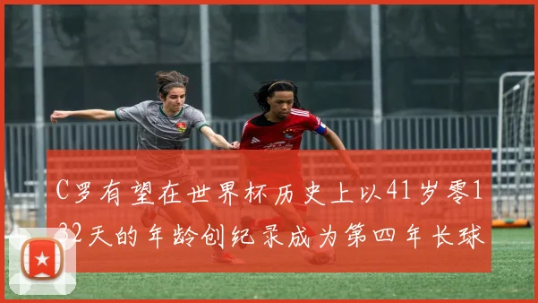 C罗有望在世界杯历史上以41岁零132天的年龄创纪录成为第四年长球员