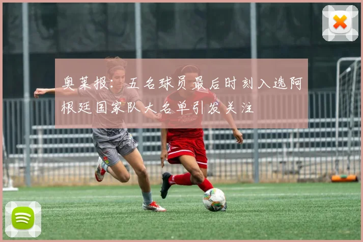 奥莱报：五名球员最后时刻入选阿根廷国家队大名单引发关注