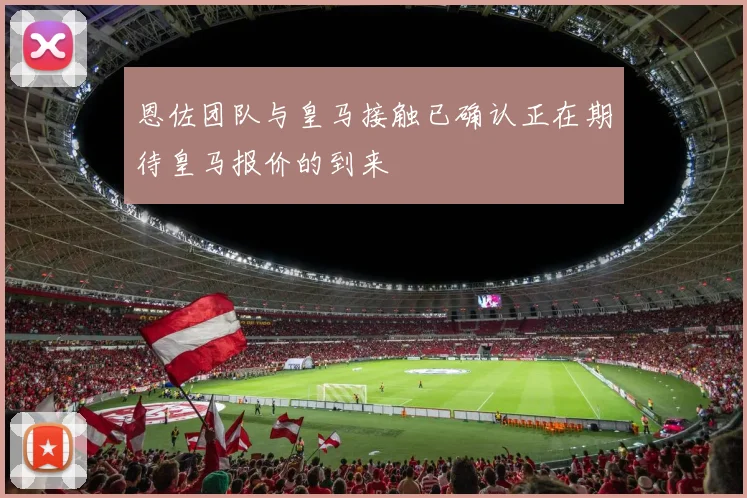恩佐团队与皇马接触已确认正在期待皇马报价的到来