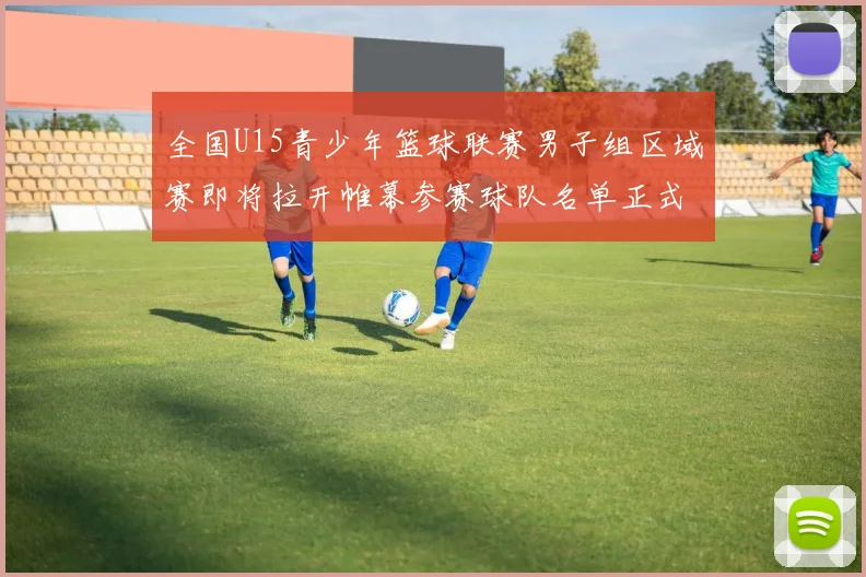 全国U15青少年篮球联赛男子组区域赛即将拉开帷幕参赛球队名单正式公布