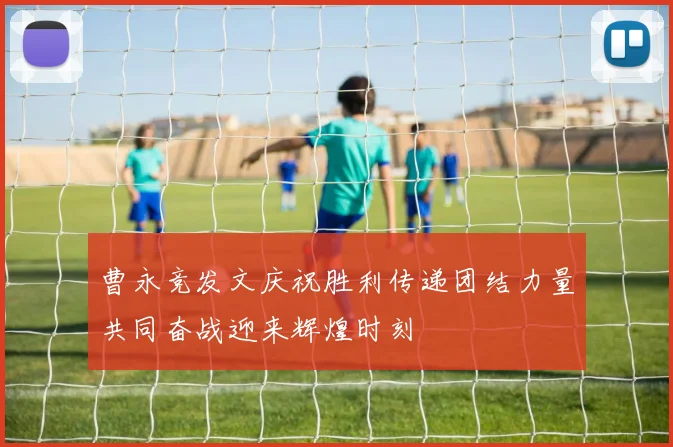 曹永竞发文庆祝胜利传递团结力量共同奋战迎来辉煌时刻