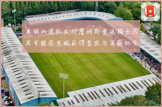 库明加团队反对詹姆斯重返骑士因其可能在克城获得首发与高薪机会