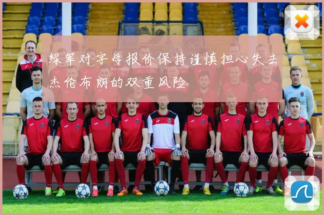 绿军对字母报价保持谨慎担心失去杰伦布朗的双重风险