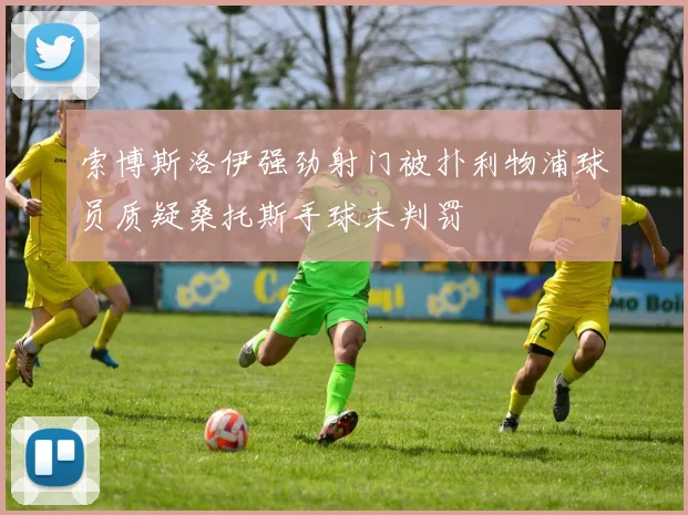 索博斯洛伊强劲射门被扑利物浦球员质疑桑托斯手球未判罚