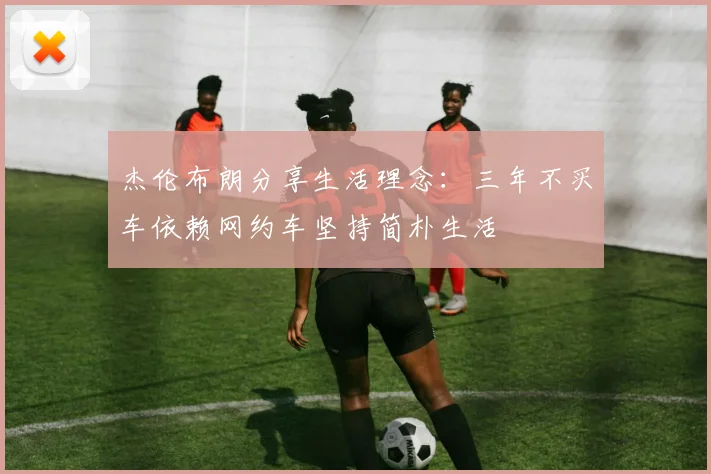 杰伦布朗分享生活理念：三年不买车依赖网约车坚持简朴生活