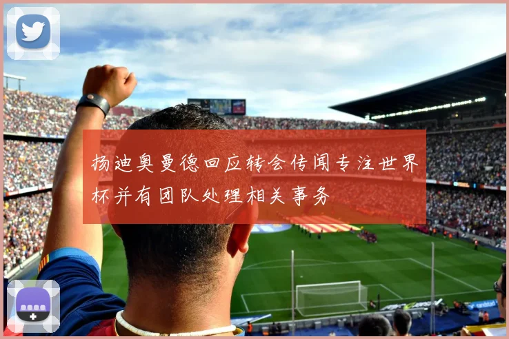 扬迪奥曼德回应转会传闻专注世界杯并有团队处理相关事务