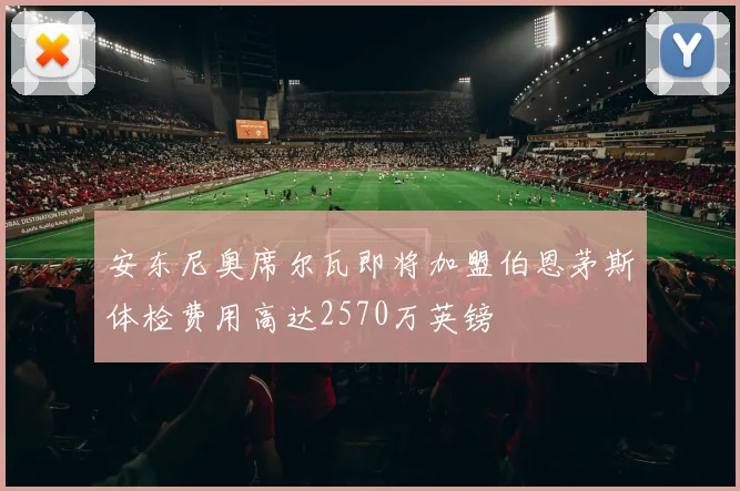 安东尼奥席尔瓦即将加盟伯恩茅斯体检费用高达2570万英镑