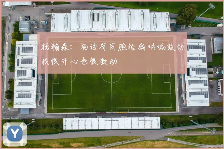 杨瀚森：场边有同胞给我呐喊鼓劲我很开心也很激动