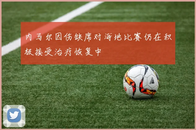 内马尔因伤缺席对海地比赛仍在积极接受治疗恢复中