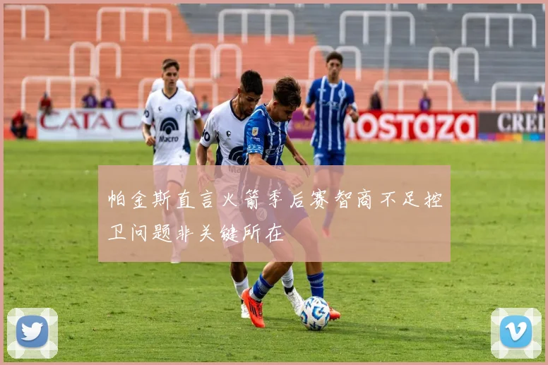 帕金斯直言火箭季后赛智商不足控卫问题非关键所在