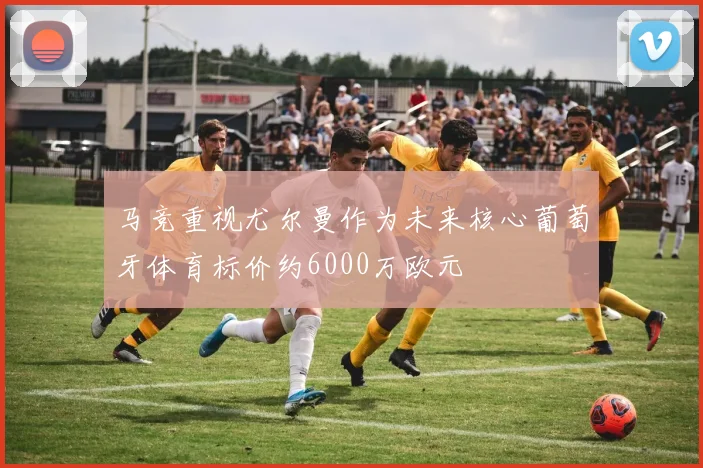 马竞重视尤尔曼作为未来核心葡萄牙体育标价约6000万欧元