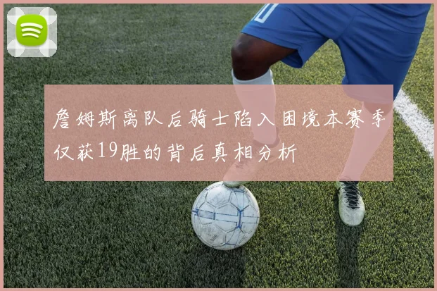 詹姆斯离队后骑士陷入困境本赛季仅获19胜的背后真相分析