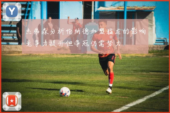杰弗森分析伦纳德加盟猛龙的影响竞争力提升但争冠仍需努力