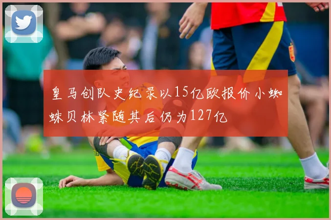 皇马创队史纪录以15亿欧报价小蜘蛛贝林紧随其后仍为127亿