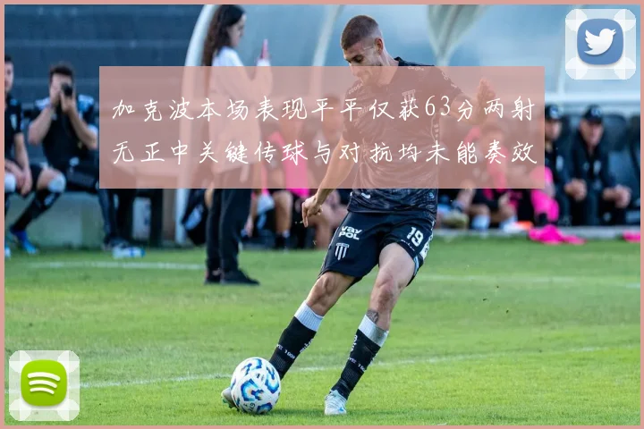 加克波本场表现平平仅获63分两射无正中关键传球与对抗均未能奏效