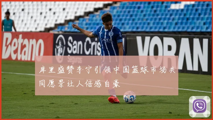 库里盛赞李宁引领中国篮球市场共同愿景让人倍感自豪