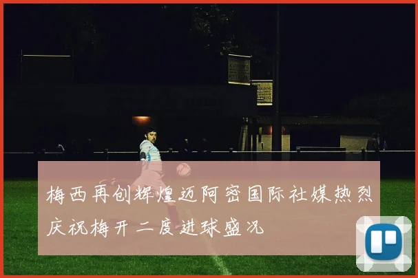 梅西再创辉煌迈阿密国际社媒热烈庆祝梅开二度进球盛况