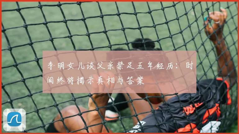 李明女儿谈父亲禁足五年经历：时间终将揭示真相与答案