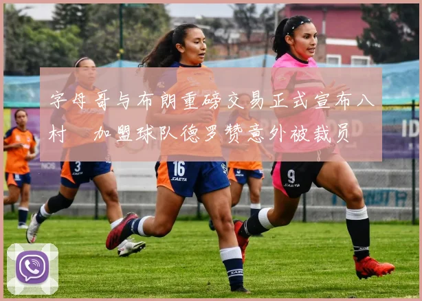字母哥与布朗重磅交易正式宣布八村塁加盟球队德罗赞意外被裁员