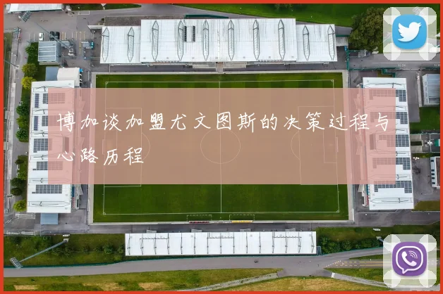 博加谈加盟尤文图斯的决策过程与心路历程