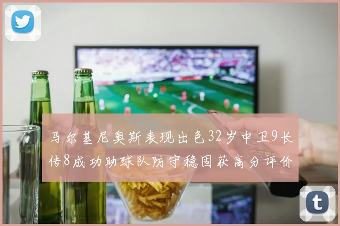 马尔基尼奥斯表现出色32岁中卫9长传8成功助球队防守稳固获高分评价