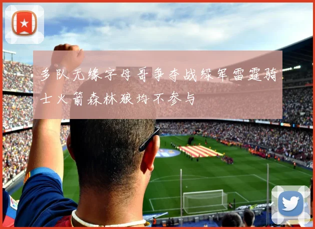 多队无缘字母哥争夺战绿军雷霆骑士火箭森林狼均不参与