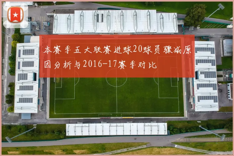 本赛季五大联赛进球20球员骤减原因分析与2016-17赛季对比