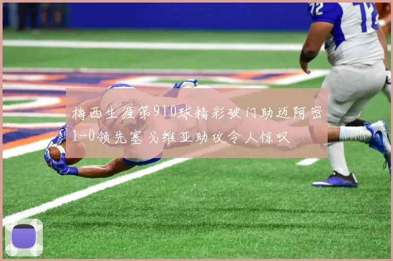 梅西生涯第910球精彩破门助迈阿密1-0领先塞戈维亚助攻令人惊叹